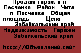 Продам гараж в п.Песчанка › Район ­ Чита, п. Песчанка › Общая площадь ­ 21 › Цена ­ 180 000 - Забайкальский край Недвижимость » Гаражи   . Забайкальский край